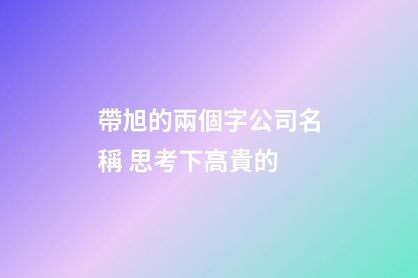 帶旭的兩個字公司名稱 思考下高貴的-第1張-公司起名-玄機派